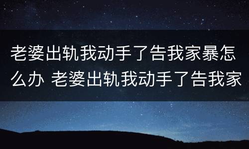老婆出轨我动手了告我家暴怎么办 老婆出轨我动手了告我家暴怎么办呀