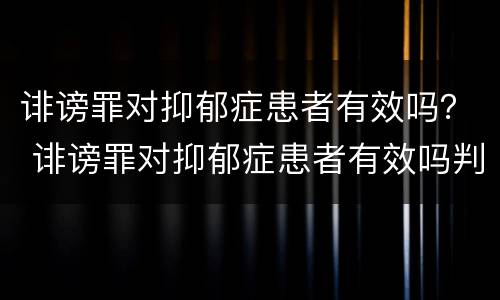 诽谤罪对抑郁症患者有效吗？ 诽谤罪对抑郁症患者有效吗判几年