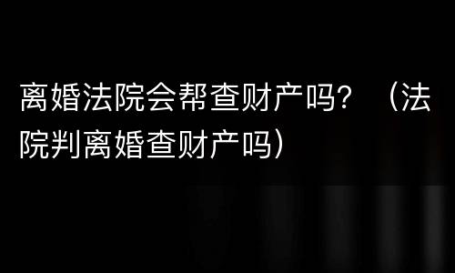 离婚法院会帮查财产吗？（法院判离婚查财产吗）