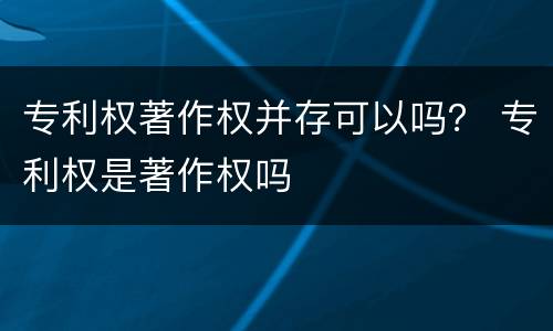 专利权著作权并存可以吗？ 专利权是著作权吗