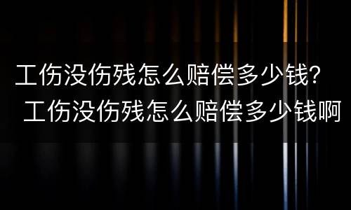工伤没伤残怎么赔偿多少钱？ 工伤没伤残怎么赔偿多少钱啊