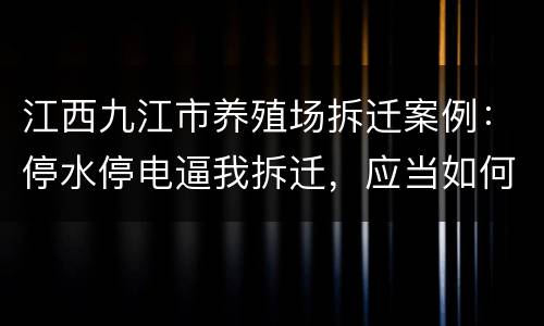 江西九江市养殖场拆迁案例：停水停电逼我拆迁，应当如何维权