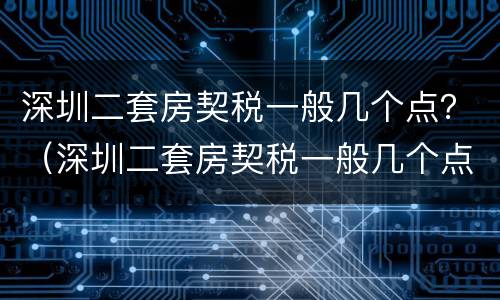 深圳二套房契税一般几个点？（深圳二套房契税一般几个点交）