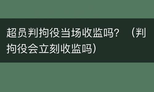 超员判拘役当场收监吗？（判拘役会立刻收监吗）