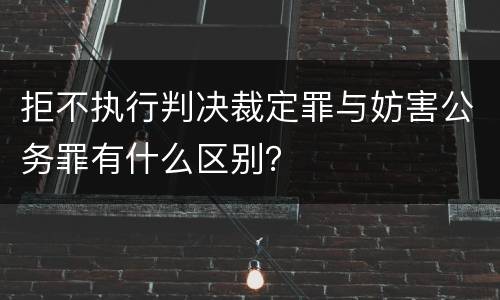 拒不执行判决裁定罪与妨害公务罪有什么区别？