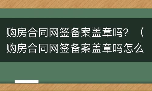 购房合同网签备案盖章吗？（购房合同网签备案盖章吗怎么查）