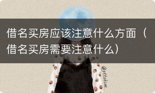 借名买房应该注意什么方面（借名买房需要注意什么）