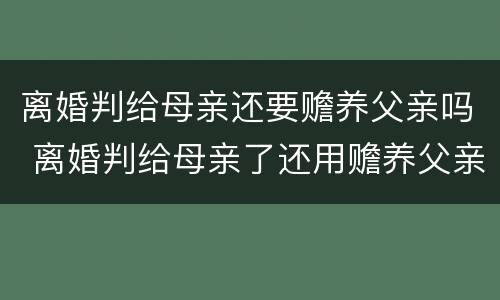 离婚判给母亲还要赡养父亲吗 离婚判给母亲了还用赡养父亲吗