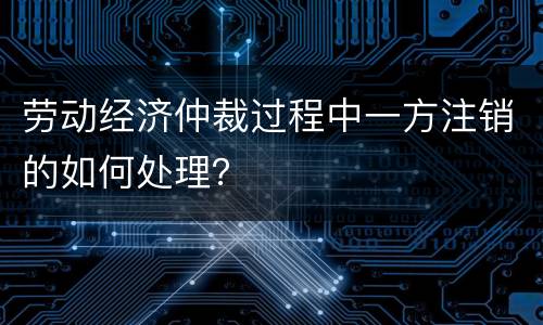 劳动经济仲裁过程中一方注销的如何处理？