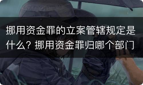 挪用资金罪的立案管辖规定是什么? 挪用资金罪归哪个部门管辖