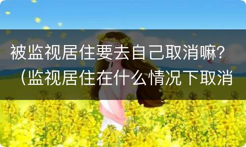 被监视居住要去自己取消嘛？（监视居住在什么情况下取消）