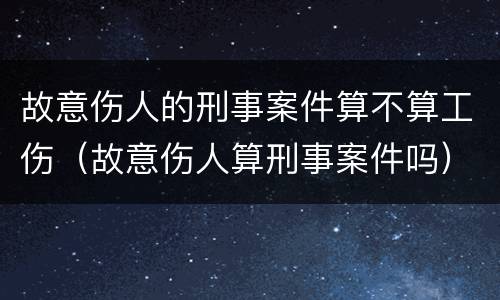 故意伤人的刑事案件算不算工伤（故意伤人算刑事案件吗）