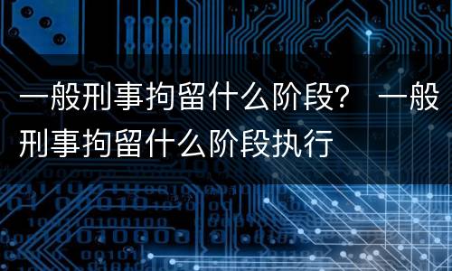 一般刑事拘留什么阶段？ 一般刑事拘留什么阶段执行