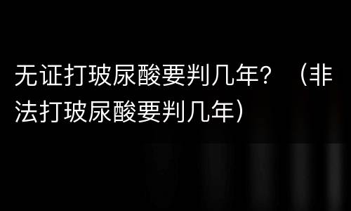 无证打玻尿酸要判几年？（非法打玻尿酸要判几年）