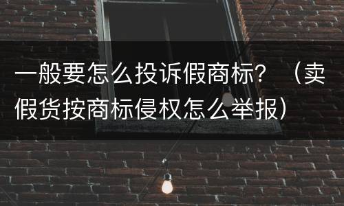 一般要怎么投诉假商标？（卖假货按商标侵权怎么举报）
