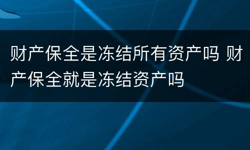 财产保全是冻结所有资产吗 财产保全就是冻结资产吗
