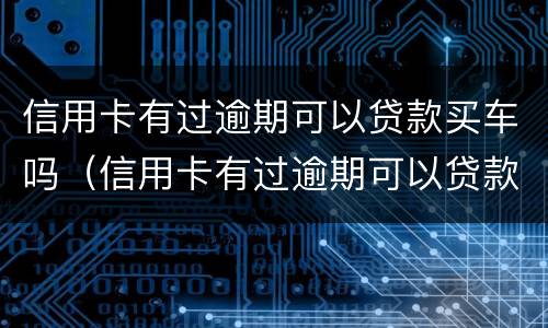 信用卡有过逾期可以贷款买车吗（信用卡有过逾期可以贷款买车吗安全吗）