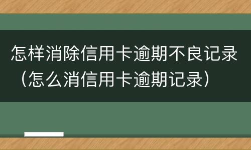 怎样消除信用卡逾期不良记录（怎么消信用卡逾期记录）