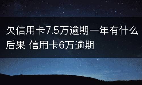 欠信用卡7.5万逾期一年有什么后果 信用卡6万逾期