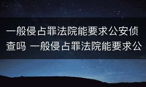 一般侵占罪法院能要求公安侦查吗 一般侵占罪法院能要求公安侦查吗