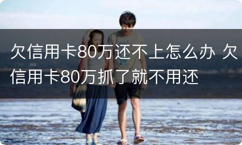 欠信用卡80万还不上怎么办 欠信用卡80万抓了就不用还