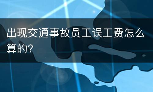 出现交通事故员工误工费怎么算的?