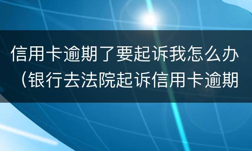 信用卡逾期了要起诉我怎么办（银行去法院起诉信用卡逾期怎么办）