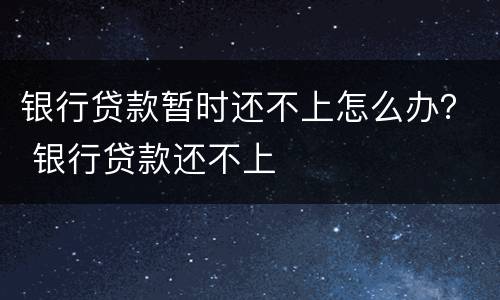 银行贷款暂时还不上怎么办？ 银行贷款还不上