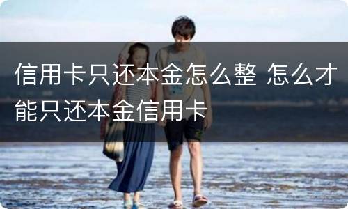 信用卡只还本金怎么整 怎么才能只还本金信用卡