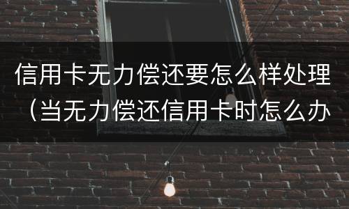 信用卡无力偿还要怎么样处理（当无力偿还信用卡时怎么办）
