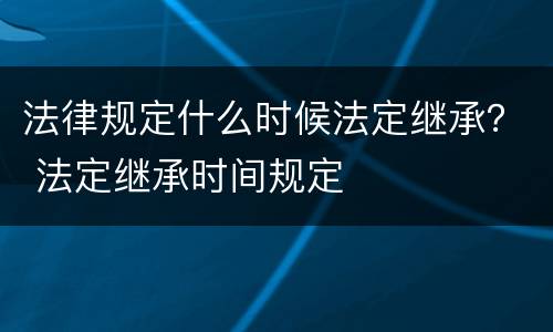 法律规定什么时候法定继承？ 法定继承时间规定