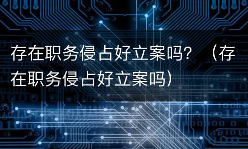 存在职务侵占好立案吗？（存在职务侵占好立案吗）
