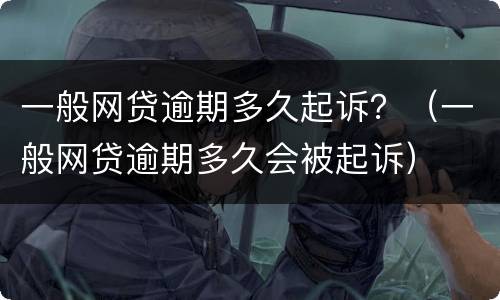 一般网贷逾期多久起诉？（一般网贷逾期多久会被起诉）
