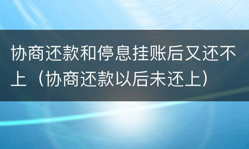 协商还款和停息挂账后又还不上（协商还款以后未还上）