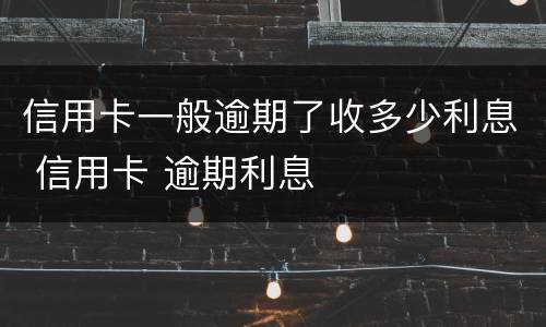信用卡一般逾期了收多少利息 信用卡 逾期利息