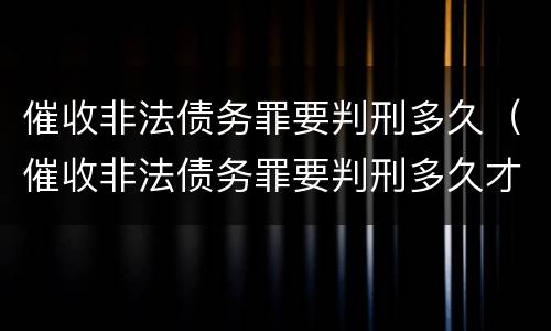 催收非法债务罪要判刑多久（催收非法债务罪要判刑多久才能缓刑）