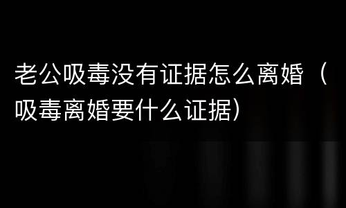 老公吸毒没有证据怎么离婚（吸毒离婚要什么证据）
