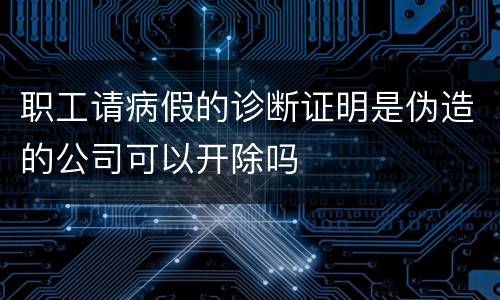 职工请病假的诊断证明是伪造的公司可以开除吗