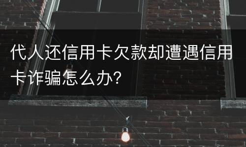 代人还信用卡欠款却遭遇信用卡诈骗怎么办？