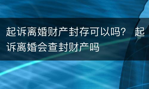 起诉离婚财产封存可以吗？ 起诉离婚会查封财产吗
