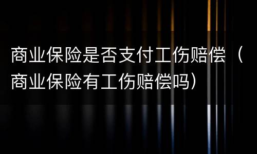 商业保险是否支付工伤赔偿（商业保险有工伤赔偿吗）