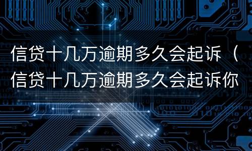 信贷十几万逾期多久会起诉（信贷十几万逾期多久会起诉你）