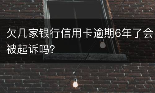欠几家银行信用卡逾期6年了会被起诉吗？