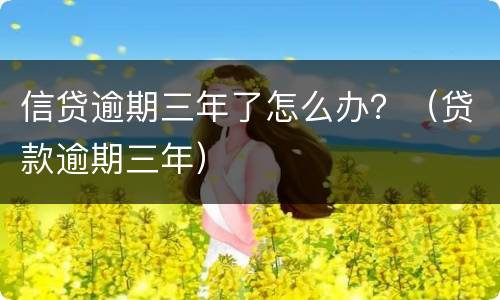 信贷逾期三年了怎么办？（贷款逾期三年）