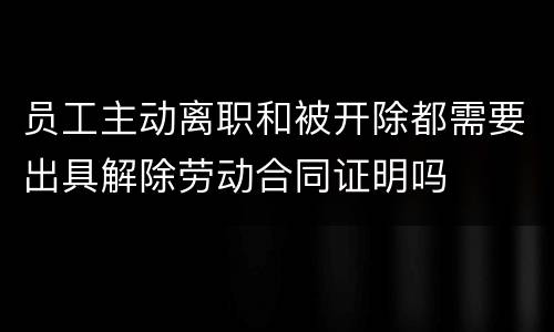 员工主动离职和被开除都需要出具解除劳动合同证明吗