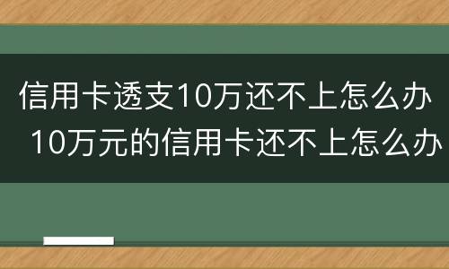 信用卡透支10万还不上怎么办 10万元的信用卡还不上怎么办
