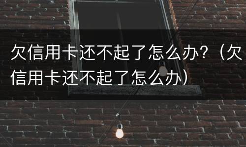 欠信用卡还不起了怎么办?（欠信用卡还不起了怎么办）