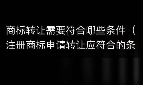 商标转让需要符合哪些条件（注册商标申请转让应符合的条件）