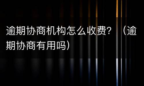 逾期协商机构怎么收费？（逾期协商有用吗）