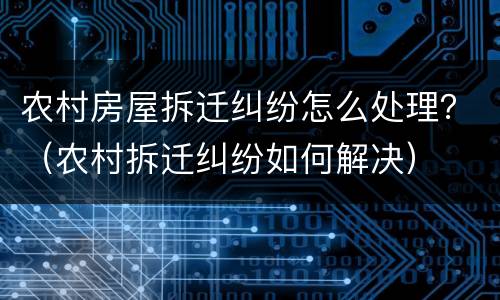农村房屋拆迁纠纷怎么处理？（农村拆迁纠纷如何解决）